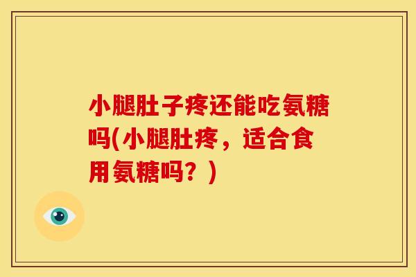小腿肚子疼还能吃氨糖吗(小腿肚疼,适合食用氨糖吗?) 小腿肚子疼还能吃氨糖吗(小腿肚疼,适合食用氨糖吗?)