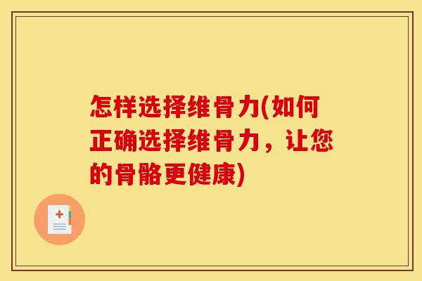 怎样选择维骨力(如何正确选择维骨力,让您的骨骼更健康) 怎样选择维骨力(如何正确选择维骨力,让您的骨骼更健康)