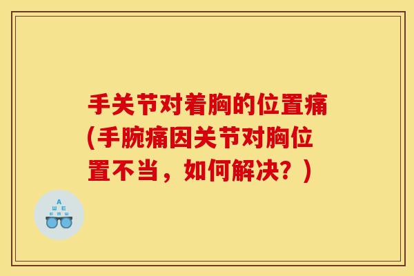 手关节对着胸的位置痛(手腕痛因关节对胸位置不当,如何解决?) 手关节对着胸的位置痛(手腕痛因关节对胸位置不当,如何解决?)