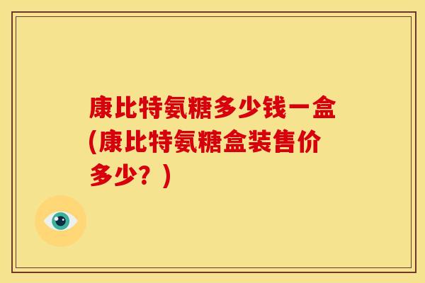 康比特氨糖多少钱一盒(康比特氨糖盒装售价多少？)