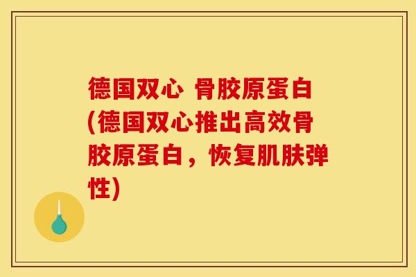 德国双心 骨胶原蛋白(德国双心推出高效骨胶原蛋白,恢复弹性) 德国双心 骨胶原蛋白(德国双心推出高效骨胶原蛋白,恢复弹性)