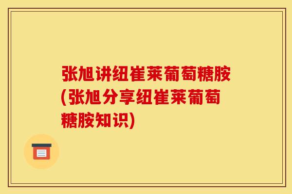 张旭讲纽崔莱葡萄糖胺(张旭分享纽崔莱葡萄糖胺知识) 张旭讲纽崔莱葡萄糖胺(张旭分享纽崔莱葡萄糖胺知识)