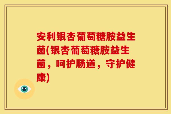 安利银杏葡萄糖胺益生菌(银杏葡萄糖胺益生菌，呵护肠道，守护健康)
