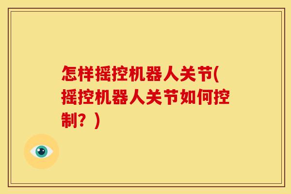 怎样摇控机器人关节(摇控机器人关节如何控制？)