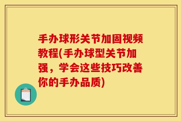 手办球形关节加固视频教程(手办球型关节加强,学会这些技巧改善你的手办品质) 手办球形关节加固视频教程(手办球型关节加强,学会这些技巧改善你的手办品质)