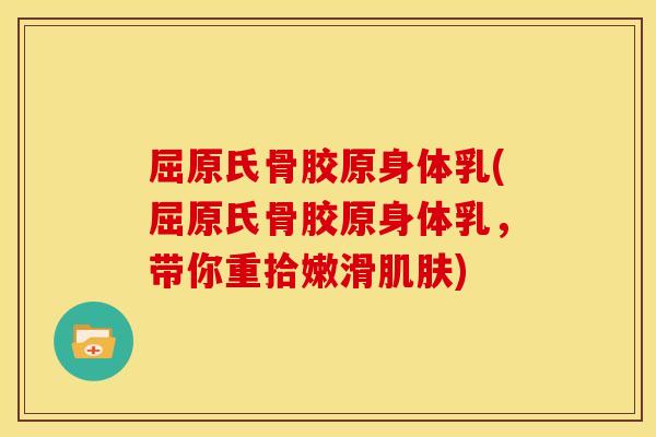 屈原氏骨胶原身体乳(屈原氏骨胶原身体乳,带你重拾嫩滑) 屈原氏骨胶原身体乳(屈原氏骨胶原身体乳,带你重拾嫩滑)