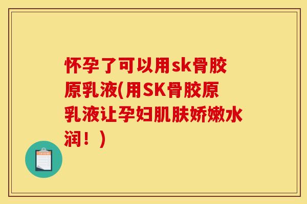 怀孕了可以用sk骨胶原乳液(用SK骨胶原乳液让孕妇娇嫩水润!) 怀孕了可以用sk骨胶原乳液(用SK骨胶原乳液让孕妇娇嫩水润!)