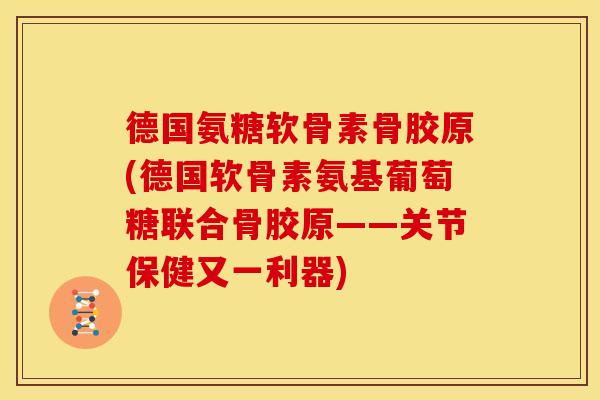 德国氨糖软骨素骨胶原(德国软骨素氨基葡萄糖联合骨胶原——关节保健又一利器)