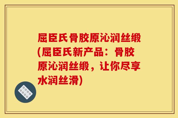屈臣氏骨胶原沁润丝缎(屈臣氏新产品：骨胶原沁润丝缎，让你尽享水润丝滑)