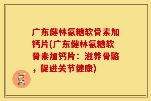 广东健林氨糖软骨素加钙片(广东健林氨糖软骨素加钙片：滋养骨骼，促进关节健康)