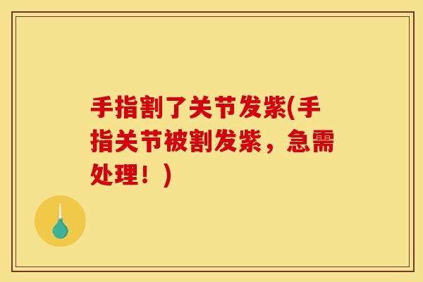 手指割了关节发紫(手指关节被割发紫，急需处理！)