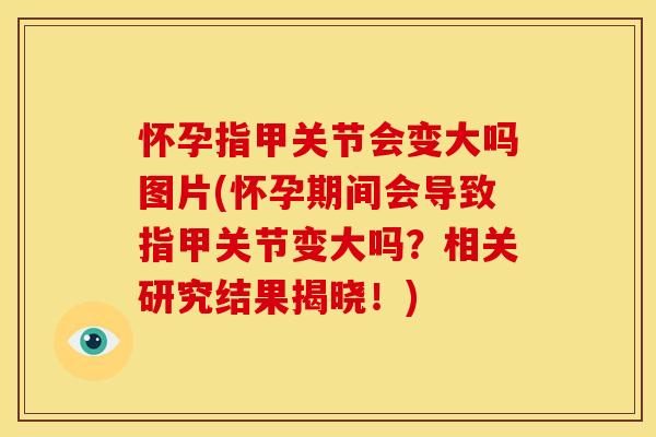 怀孕指甲关节会变大吗图片(怀孕期间会导致指甲关节变大吗？相关研究结果揭晓！)
