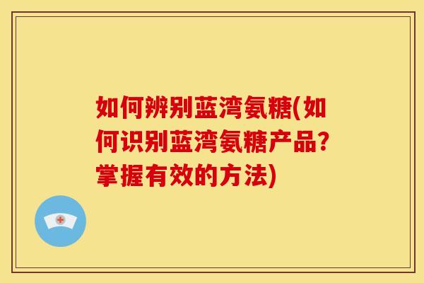 如何辨别蓝湾氨糖(如何识别蓝湾氨糖产品?掌握有效的方法) 如何辨别蓝湾氨糖(如何识别蓝湾氨糖产品?掌握有效的方法)