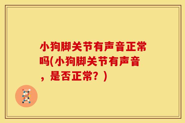 小狗脚关节有声音正常吗(小狗脚关节有声音,是否正常?) 小狗脚关节有声音正常吗(小狗脚关节有声音,是否正常?)