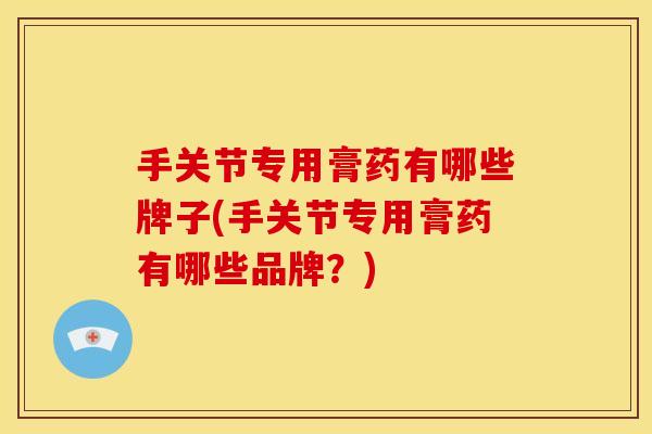 手关节专用膏药有哪些牌子(手关节专用膏药有哪些品牌？)