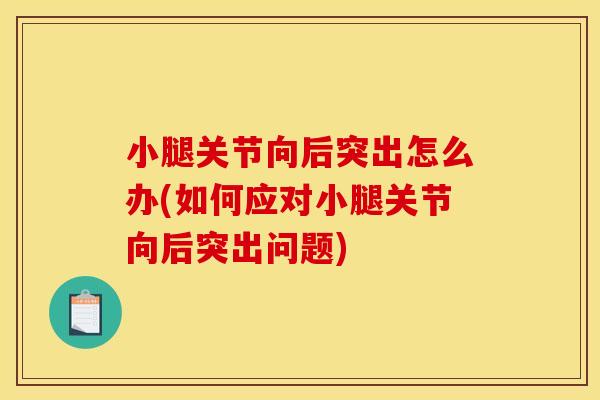 小腿关节向后突出怎么办(如何应对小腿关节向后突出问题) 小腿关节向后突出怎么办(如何应对小腿关节向后突出问题)