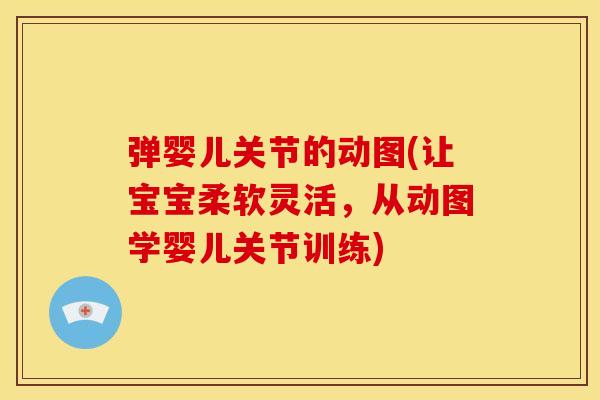 弹婴儿关节的动图(让宝宝柔软灵活，从动图学婴儿关节训练)