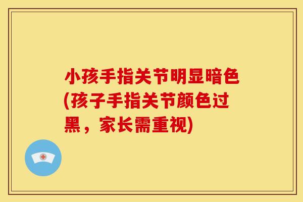 小孩手指关节明显暗色(孩子手指关节颜色过黑，家长需重视)