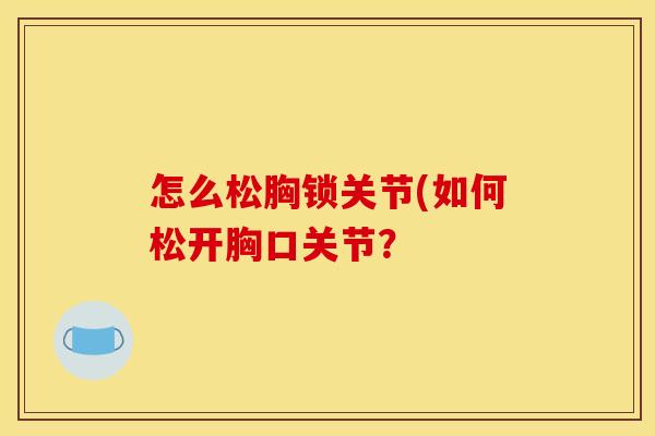 怎么松胸锁关节(如何松开胸口关节? 怎么松胸锁关节(如何松开胸口关节?