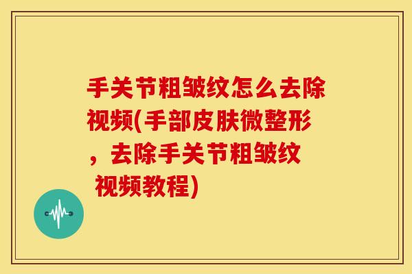 手关节粗皱纹怎么去除视频(手部微整形,去除手关节粗皱纹 视频教程) 手关节粗皱纹怎么去除视频(手部微整形,去除手关节粗皱纹 视频教程)