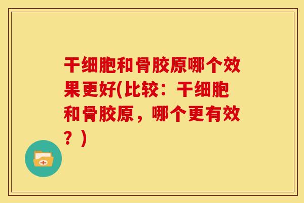 干细胞和骨胶原哪个效果更好(比较:干细胞和骨胶原,哪个更有效?) 干细胞和骨胶原哪个效果更好(比较:干细胞和骨胶原,哪个更有效?)