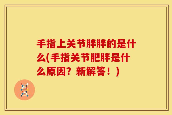 手指上关节胖胖的是什么(手指关节是什么原因？新解答！)