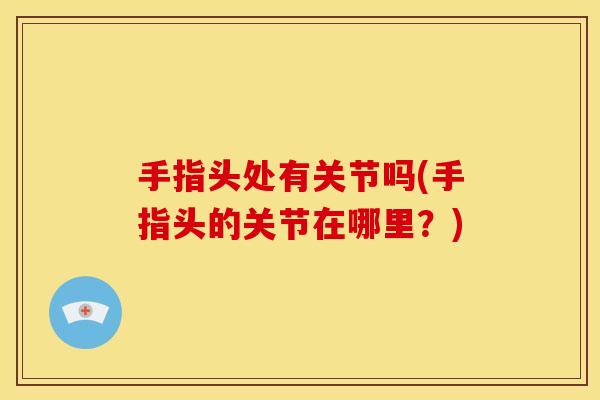 手指头处有关节吗(手指头的关节在哪里?) 手指头处有关节吗(手指头的关节在哪里?)