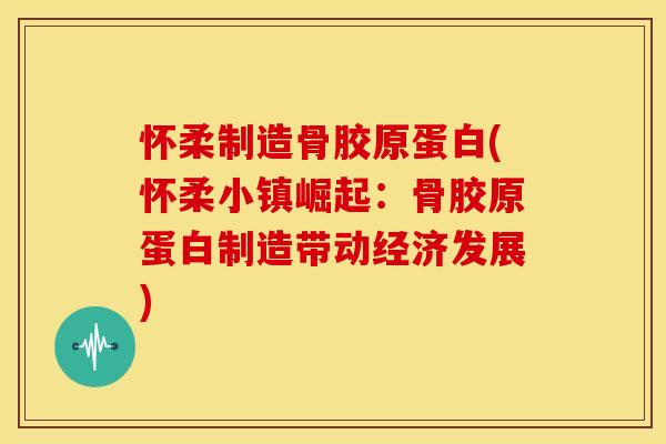 怀柔制造骨胶原蛋白(怀柔小镇崛起：骨胶原蛋白制造带动经济发展)