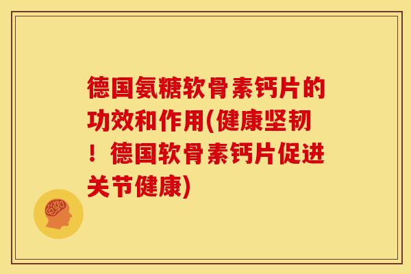 德国氨糖软骨素钙片的功效和作用(健康坚韧!德国软骨素钙片促进关节健康) 德国氨糖软骨素钙片的功效和作用(健康坚韧!德国软骨素钙片促进关节健康)