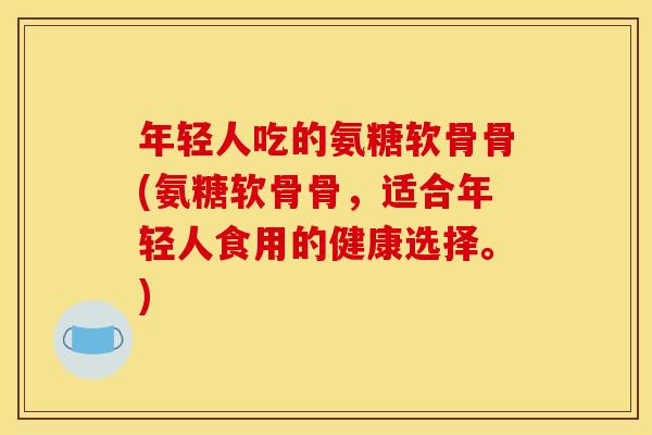 年轻人吃的氨糖软骨骨(氨糖软骨骨,适合年轻人食用的健康选择。) 年轻人吃的氨糖软骨骨(氨糖软骨骨,适合年轻人食用的健康选择。)
