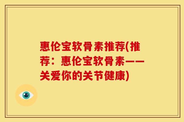 惠伦宝软骨素推荐(推荐:惠伦宝软骨素——关爱你的关节健康) 惠伦宝软骨素推荐(推荐:惠伦宝软骨素——关爱你的关节健康)