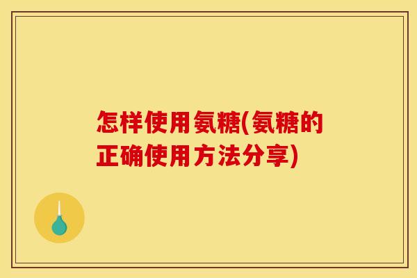 怎样使用氨糖(氨糖的正确使用方法分享)