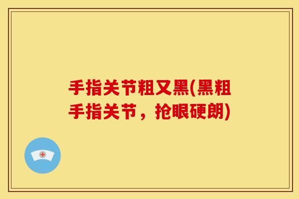 手指关节粗又黑(黑粗手指关节,抢眼硬朗) 手指关节粗又黑(黑粗手指关节,抢眼硬朗)