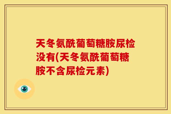 天冬氨酰葡萄糖胺尿检没有(天冬氨酰葡萄糖胺不含尿检元素)