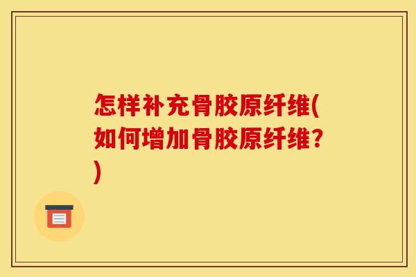 怎样补充骨胶原纤维(如何增加骨胶原纤维?) 怎样补充骨胶原纤维(如何增加骨胶原纤维?)
