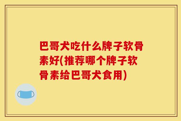 巴哥犬吃什么牌子软骨素好(推荐哪个牌子软骨素给巴哥犬食用)