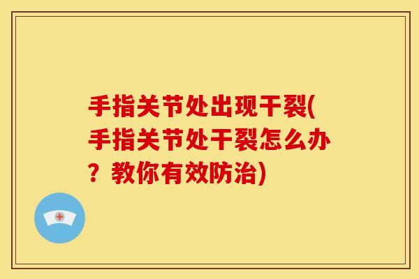 手指关节处出现干裂(手指关节处干裂怎么办?教你有效防) 手指关节处出现干裂(手指关节处干裂怎么办?教你有效防)