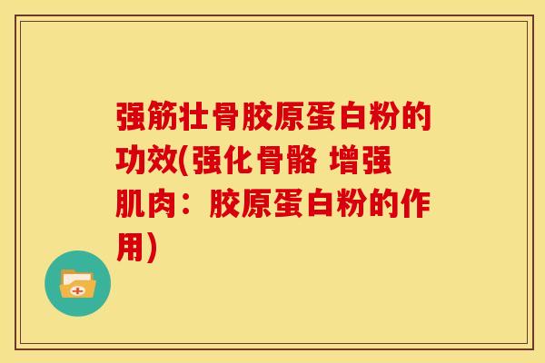 强筋壮骨胶原蛋白粉的功效(强化骨骼 增强肌肉:胶原蛋白粉的作用) 强筋壮骨胶原蛋白粉的功效(强化骨骼 增强肌肉:胶原蛋白粉的作用)