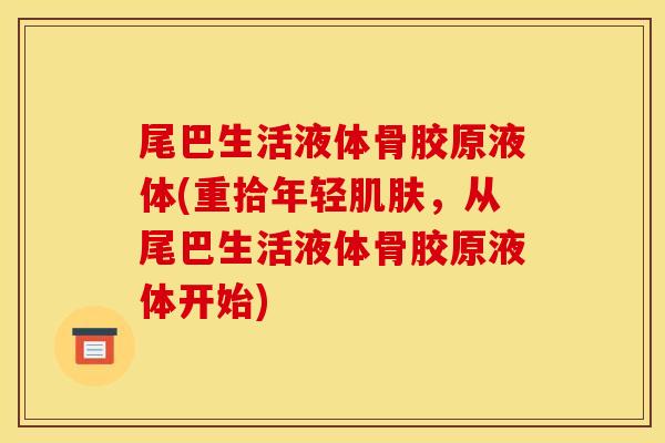 尾巴生活液体骨胶原液体(重拾年轻,从尾巴生活液体骨胶原液体开始) 尾巴生活液体骨胶原液体(重拾年轻,从尾巴生活液体骨胶原液体开始)