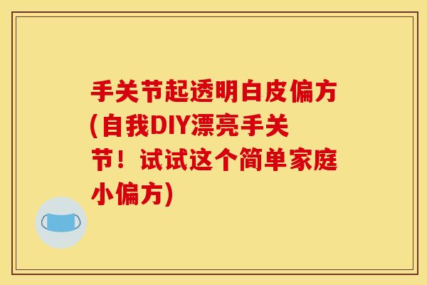 手关节起透明白皮偏方(自我DIY漂亮手关节!试试这个简单家庭小偏方) 手关节起透明白皮偏方(自我DIY漂亮手关节!试试这个简单家庭小偏方)