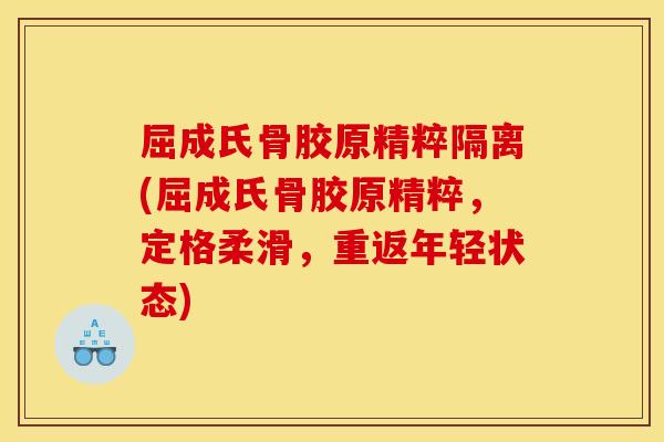 屈成氏骨胶原精粹隔离(屈成氏骨胶原精粹,定格柔滑,重返年轻状态) 屈成氏骨胶原精粹隔离(屈成氏骨胶原精粹,定格柔滑,重返年轻状态)