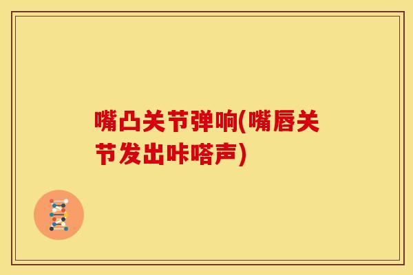嘴凸关节弹响(嘴唇关节发出咔嗒声)