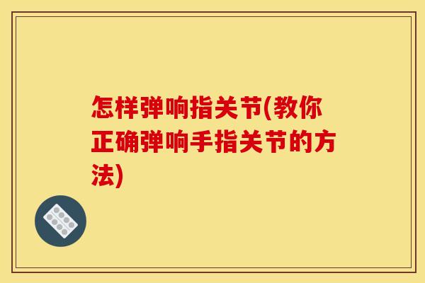怎样弹响指关节(教你正确弹响手指关节的方法)