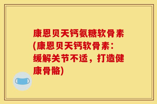 康恩贝天钙氨糖软骨素(康恩贝天钙软骨素:缓解关节不适,打造健康骨骼) 康恩贝天钙氨糖软骨素(康恩贝天钙软骨素:缓解关节不适,打造健康骨骼)