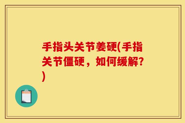 手指头关节姜硬(手指关节,如何缓解?) 手指头关节姜硬(手指关节,如何缓解?)