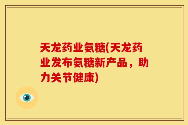 天龙药业氨糖(天龙药业发布氨糖新产品，助力关节健康)