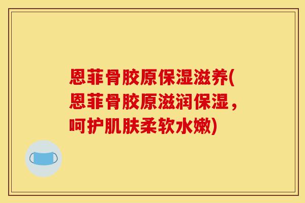 恩菲骨胶原保湿滋养(恩菲骨胶原滋润保湿,呵护柔软水嫩) 恩菲骨胶原保湿滋养(恩菲骨胶原滋润保湿,呵护柔软水嫩)