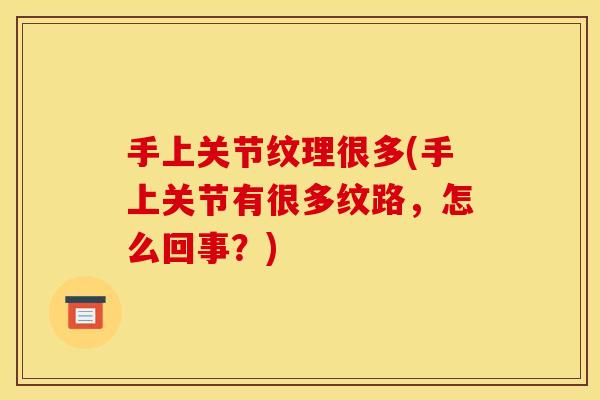 手上关节纹理很多(手上关节有很多纹路,怎么回事?) 手上关节纹理很多(手上关节有很多纹路,怎么回事?)