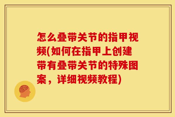 怎么叠带关节的指甲视频(如何在指甲上创建带有叠带关节的特殊图案，详细视频教程)