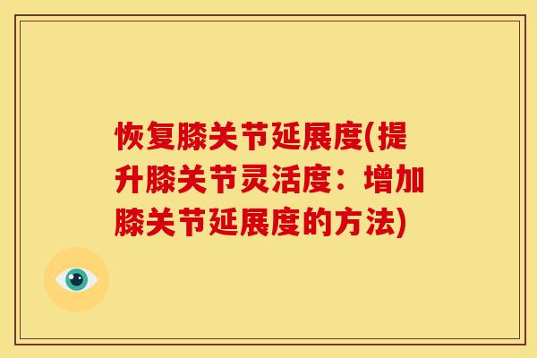 恢复膝关节延展度(提升膝关节灵活度:增加膝关节延展度的方法) 恢复膝关节延展度(提升膝关节灵活度:增加膝关节延展度的方法)
